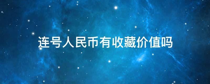 连号人民币有收藏价值吗 百元连号人民币有收藏价值吗