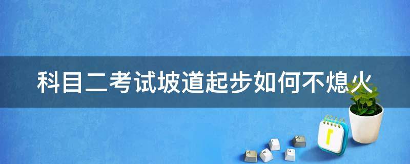 科目二考试坡道起步如何不熄火 科目二坡起如何不熄火和溜车