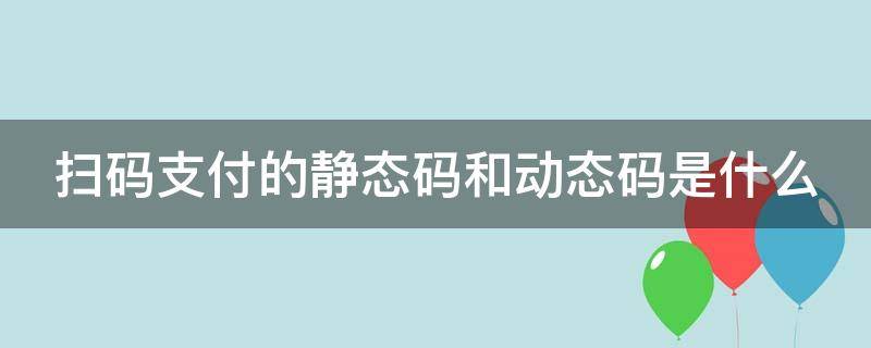 扫码支付的静态码和动态码是什么（扫码支付的静态码和动态码是什么意思）