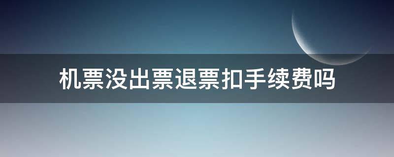 机票没出票退票扣手续费吗（飞机出票中退票要手续费吗）