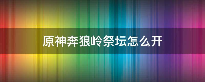 原神奔狼岭祭坛怎么开 原神奔狼岭祭坛最后一个精灵在哪