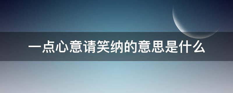 一点心意请笑纳的意思是什么（一点心意请您笑纳什么意思）