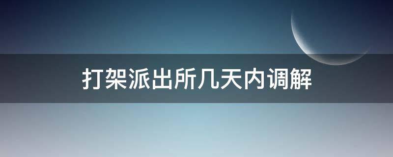 打架派出所几天内调解（民事纠纷打架派出所调解有时间）