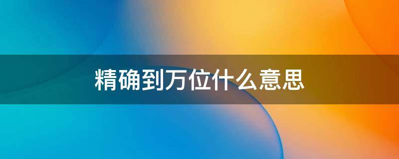 精确到万位什么意思 精确到万位什么意思后面补0还是写万字