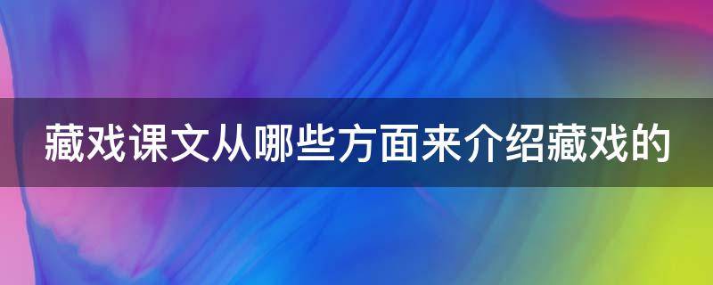 藏戏课文从哪些方面来介绍藏戏的（藏戏课文从哪些方面来介绍藏戏的特点）