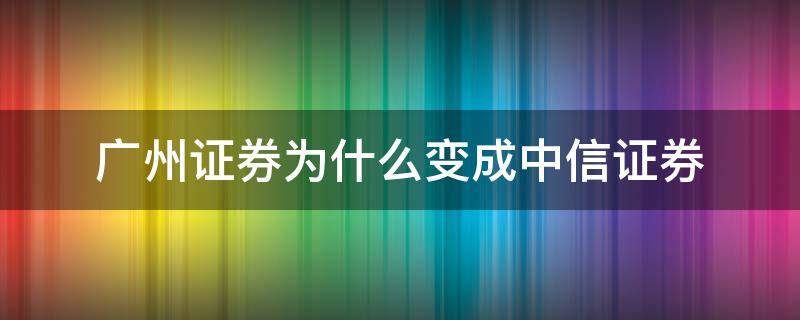 广州证券为什么变成中信证券 广州证券为什么变成中信证券后,无法进入交易