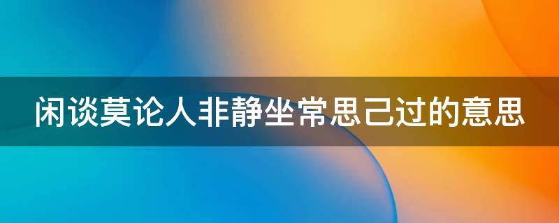 闲谈莫论人非静坐常思己过的意思（闲谈莫论人非 静坐常思己过上一句）