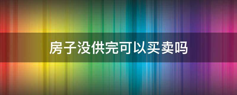 房子没供完可以买卖吗（没供完的房可以卖掉吗）