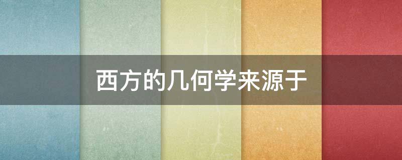 西方的几何学来源于（西方的几何学来源于什么的勾股之学）