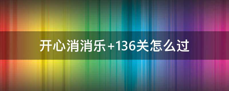 开心消消乐+136关怎么过 开心消消乐136关怎么过图解