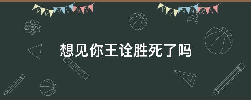 想见你王诠胜死了吗 想见你中的王诠胜是真实存在的吗