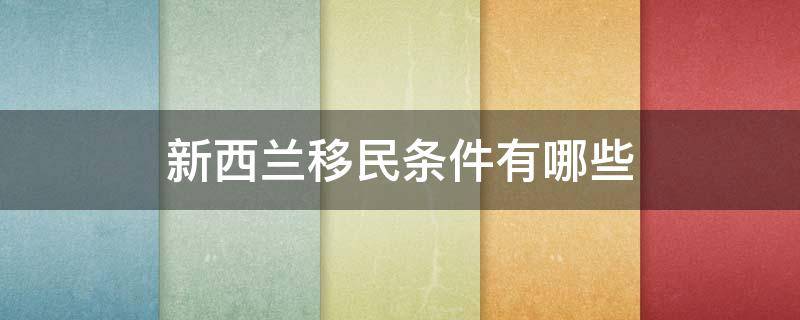 新西兰移民条件有哪些（新西兰移民政策条件）