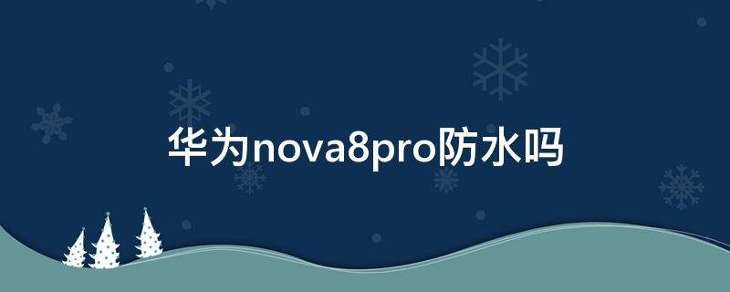 华为nova8pro防水吗 华为nova8pro有防水吗
