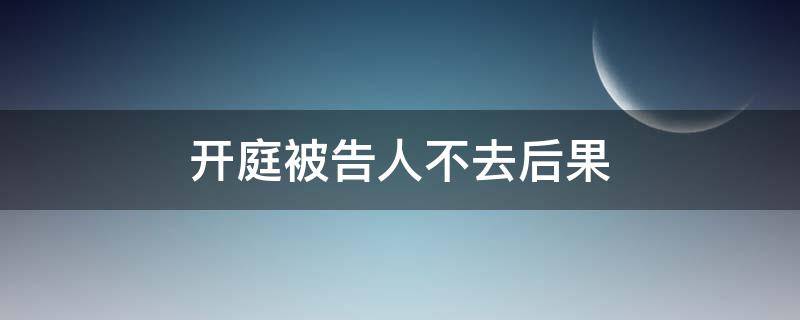 开庭被告人不去后果 开庭被告人不到场有什么后果