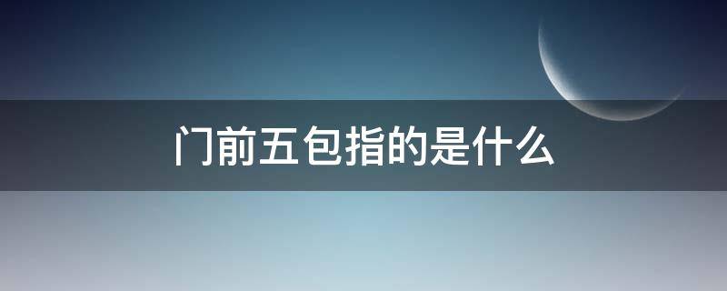 门前五包指的是什么（门前五包的主要内容是什么）