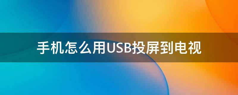 手机怎么用USB投屏到电视（手机可以通过usb投屏到电视吗）