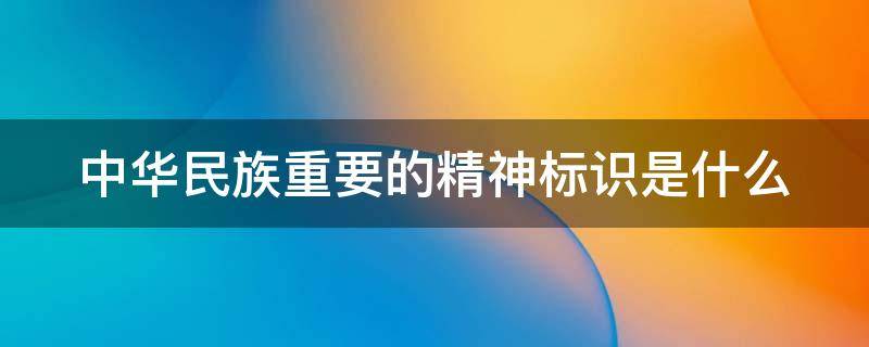 中华民族重要的精神标识是什么 中国民族重要的精神标识