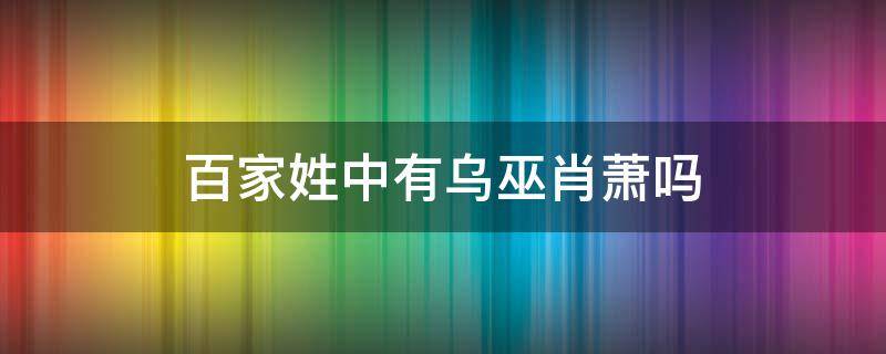 百家姓中有乌巫肖萧吗 百家姓没有哪个姓 乌 巫 肖 萧