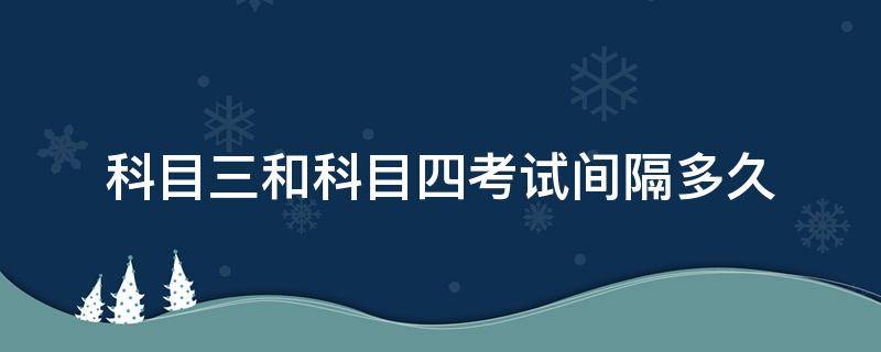 科目三和科目四考试间隔多久（科目三和科目四考试间隔多久 2021）