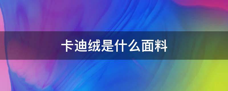 卡迪绒是什么面料 卡迪绒是羊绒吗