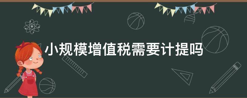 小规模增值税需要计提吗（小规模纳税人增值税需要计提吗?）