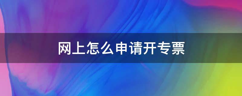 网上怎么申请开专票（网上在哪里申请开专票）