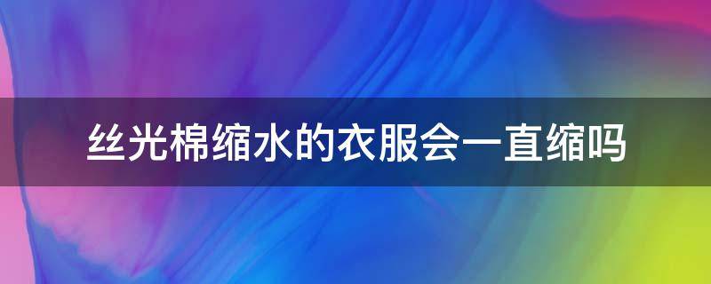 丝光棉缩水的衣服会一直缩吗（丝光棉的衣服会不会缩水）