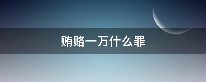 贿赂一万什么罪 贿赂一万块钱是什么罪过