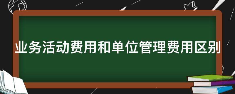 业务活动费用和单位管理费用区别（政府会计中单位管理费用和业务活动费用的区别）