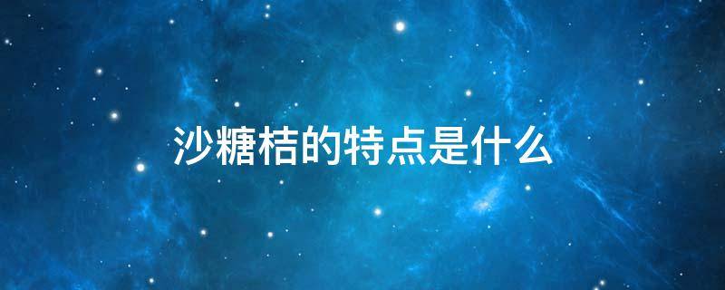 沙糖桔的特点是什么 沙糖桔的区别