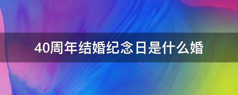 40周年结婚纪念日是什么婚（结婚周年纪念日40周年什么婚）