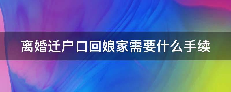 离婚迁户口回娘家需要什么手续（离婚迁户口回娘家需要什么手续和证件跨省）