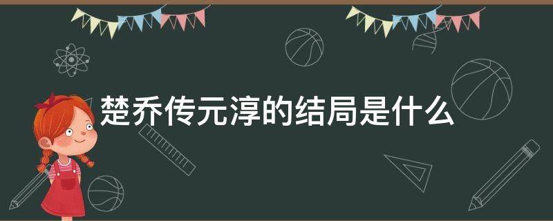 楚乔传元淳的结局是什么 楚乔传中的元淳最后怎么样了