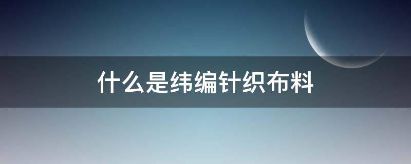 什么是纬编针织布料 什么是纬编针织什么是经编针织