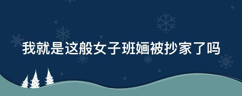 我就是这般女子班婳被抄家了吗 我就是这般女子班婳被抄家了嘛