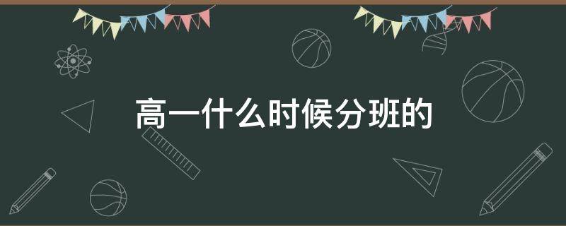 高一什么时候分班的 高一一般什么时候分班