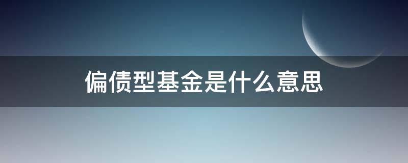 偏债型基金是什么意思（偏债型基金和偏股型基金）