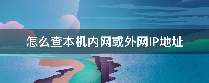 怎么查本机内网或外网IP地址 内网主机ip地址怎么查