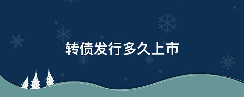 转债发行多久上市（转债发行后多久上市）