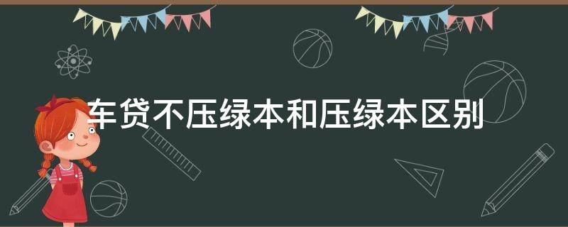 车贷不压绿本和压绿本区别（贷款车是不是要压绿本）