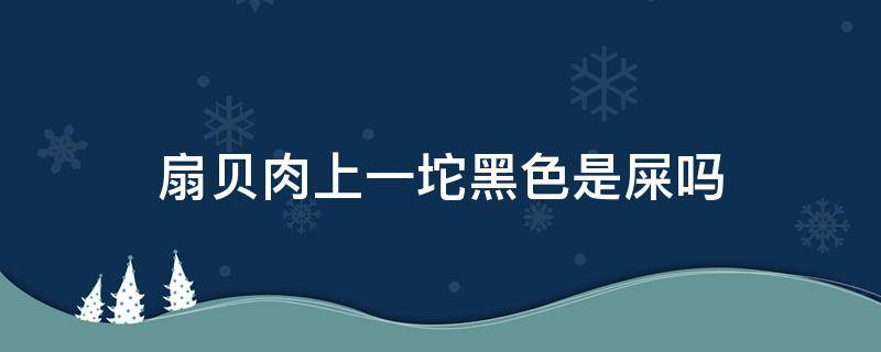 扇贝肉上一坨黑色是屎吗（扇贝肉上一坨黄色是屎吗）