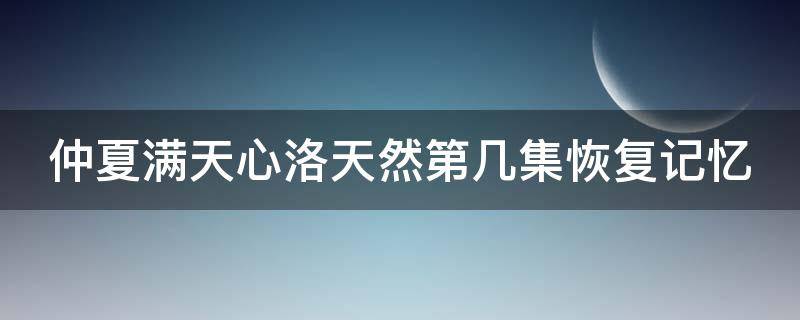 仲夏满天心洛天然第几集恢复记忆（仲夏满天心大结局）