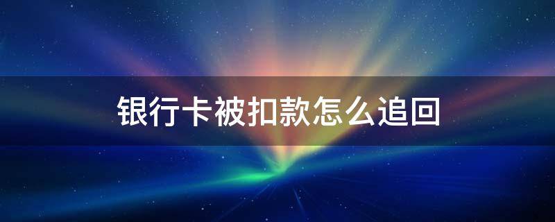 银行卡被扣款怎么追回 银行卡钱无故被扣能追回来吗