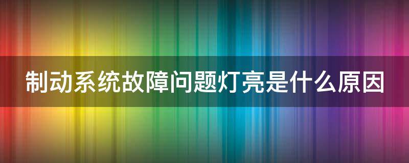 制动系统故障问题灯亮是什么原因（制动系统故障警告灯亮了什么原因）