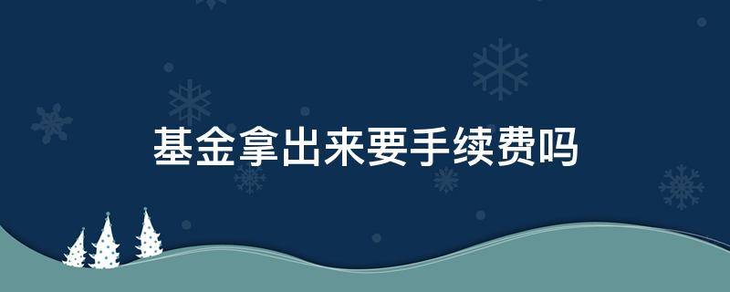 基金拿出来要手续费吗（基金还有手续费吗）