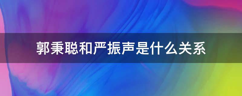 郭秉聪和严振声是什么关系（郭秉聪是严振声什么人）