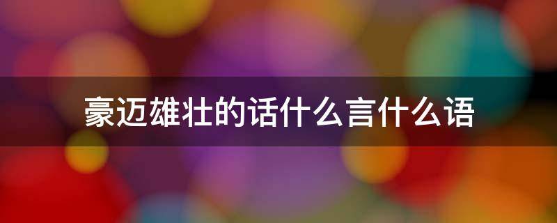 豪迈雄壮的话什么言什么语（豪迈雄壮的话什么言什么语的成语）