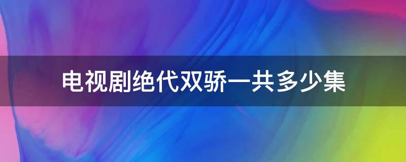 电视剧绝代双骄一共多少集（电视剧绝代双骄剧情分集介绍）