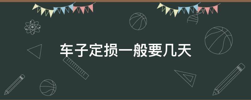 车子定损一般要几天（车子定损一般要几天,钱是给谁的）