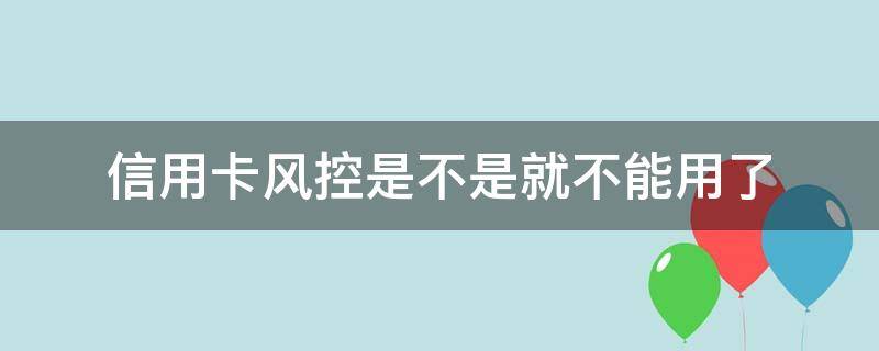 信用卡风控是不是就不能用了 刷信用卡风控不通过怎么解决